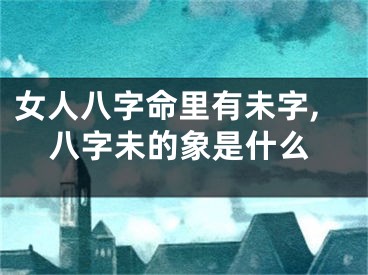 女人八字命里有未字,八字未的象是什么
