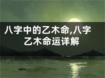 八字中的乙木命,八字乙木命运详解