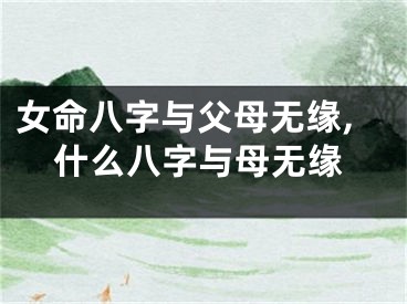 女命八字与父母无缘,什么八字与母无缘