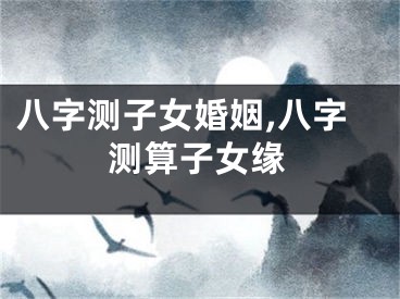 八字测子女婚姻,八字测算子女缘