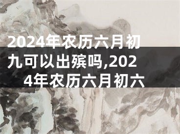 2024年农历六月初九可以出殡吗,2024年农历六月初六