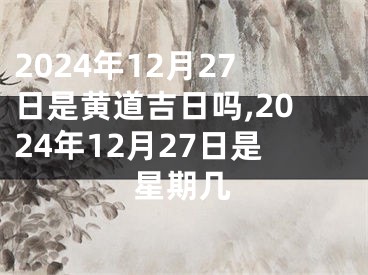 2024年12月27日是黄道吉日吗,2024年12月27日是星期几