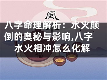 八字命理解析：水火颠倒的奥秘与影响,八字水火相冲怎么化解