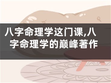 八字命理学这门课,八字命理学的巅峰著作