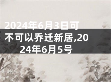 2024年6月3日可不可以乔迁新居,2024年6月5号