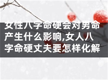 女性八字命硬会对男命产生什么影响,女人八字命硬丈夫要怎样化解