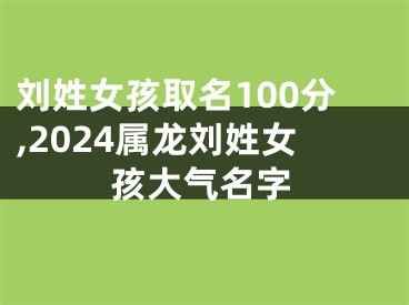 刘姓女孩取名100分,2024属龙刘姓女孩大气名字