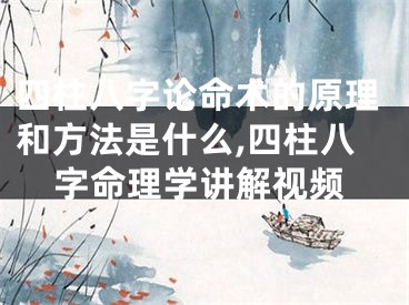 四柱八字论命术的原理和方法是什么,四柱八字命理学讲解视频