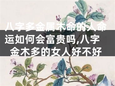 八字多金属木命的人命运如何会富贵吗,八字金木多的女人好不好