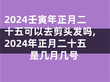 2024壬寅年正月二十五可以去剪头发吗,2024年正月二十五是几月几号