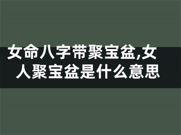 女命八字带聚宝盆,女人聚宝盆是什么意思