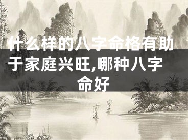 什么样的八字命格有助于家庭兴旺,哪种八字命好