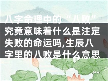 八字命理中的“八败”究竟意味着什么是注定失败的命运吗,生辰八字里的八败是什么意思