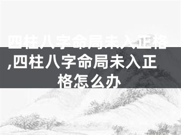 四柱八字命局未入正格,四柱八字命局未入正格怎么办