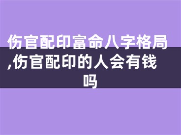 伤官配印富命八字格局,伤官配印的人会有钱吗