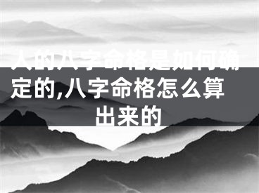 人的八字命格是如何确定的,八字命格怎么算出来的