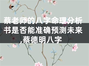 蔡老师的八字命理分析书是否能准确预测未来,蔡德明八字