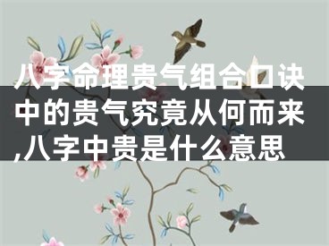 八字命理贵气组合口诀中的贵气究竟从何而来,八字中贵是什么意思
