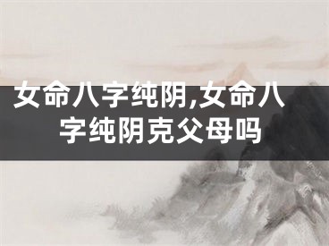 女命八字纯阴,女命八字纯阴克父母吗