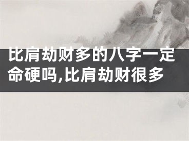 比肩劫财多的八字一定命硬吗,比肩劫财很多