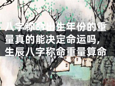 八字称命出生年份的重量真的能决定命运吗,生辰八字称命重量算命