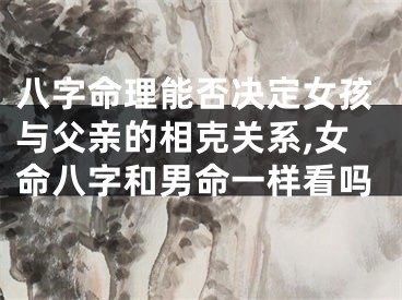 八字命理能否决定女孩与父亲的相克关系,女命八字和男命一样看吗