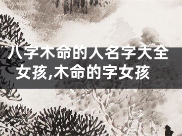 八字木命的人名字大全女孩,木命的字女孩