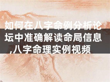 如何在八字命例分析论坛中准确解读命局信息,八字命理实例视频