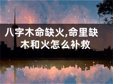 八字木命缺火,命里缺木和火怎么补救