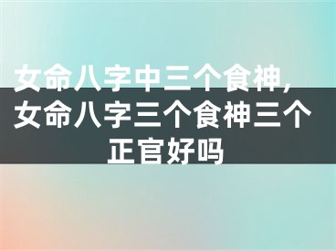 女命八字中三个食神,女命八字三个食神三个正官好吗