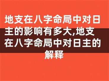 地支在八字命局中对日主的影响有多大,地支在八字命局中对日主的解释