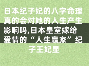 日本纪子妃的八字命理真的会对她的人生产生影响吗,日本皇室嫁给爱情的“人生赢家”纪子王妃显
