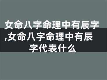 女命八字命理中有辰字,女命八字命理中有辰字代表什么