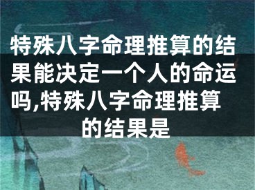 特殊八字命理推算的结果能决定一个人的命运吗,特殊八字命理推算的结果是