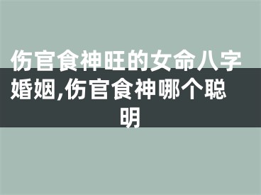 伤官食神旺的女命八字婚姻,伤官食神哪个聪明