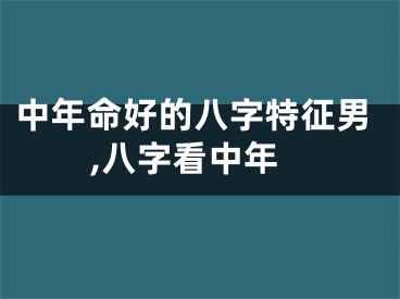 中年命好的八字特征男,八字看中年