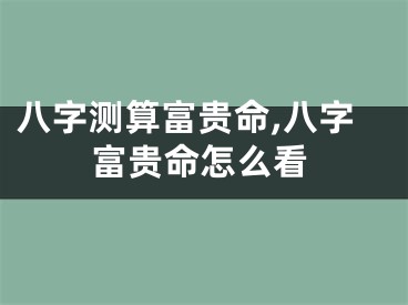八字测算富贵命,八字富贵命怎么看