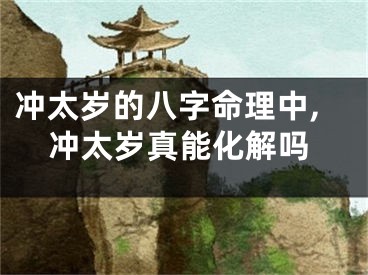 冲太岁的八字命理中,冲太岁真能化解吗