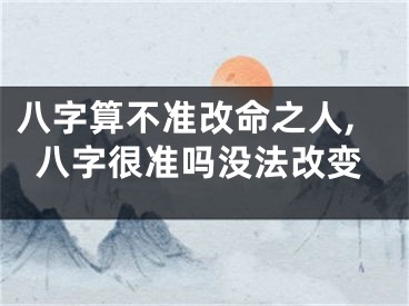 八字算不准改命之人,八字很准吗没法改变