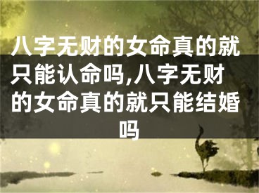 八字无财的女命真的就只能认命吗,八字无财的女命真的就只能结婚吗