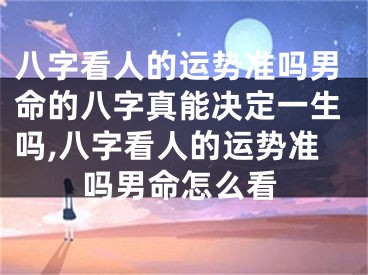 八字看人的运势准吗男命的八字真能决定一生吗,八字看人的运势准吗男命怎么看