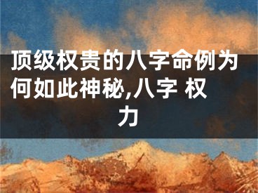 顶级权贵的八字命例为何如此神秘,八字 权力