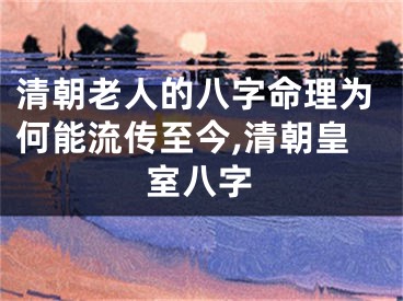 清朝老人的八字命理为何能流传至今,清朝皇室八字