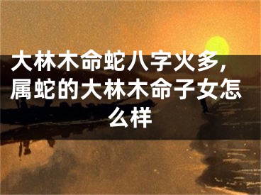 大林木命蛇八字火多,属蛇的大林木命子女怎么样