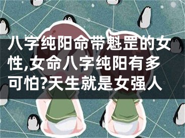 八字纯阳命带魁罡的女性,女命八字纯阳有多可怕?天生就是女强人
