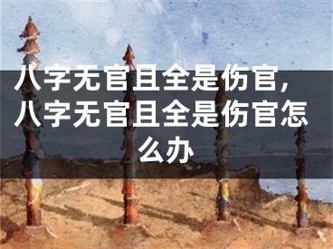 八字无官且全是伤官,八字无官且全是伤官怎么办