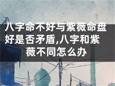 八字命不好与紫薇命盘好是否矛盾,八字和紫薇不同怎么办