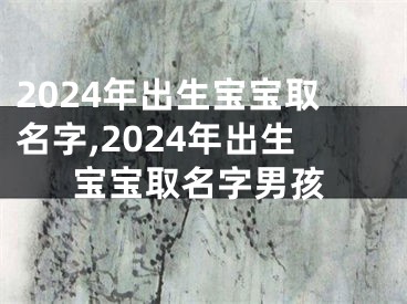 2024年出生宝宝取名字,2024年出生宝宝取名字男孩