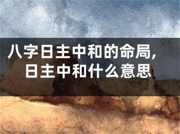 八字日主中和的命局,日主中和什么意思