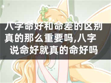 八字命好和命差的区别真的那么重要吗,八字说命好就真的命好吗